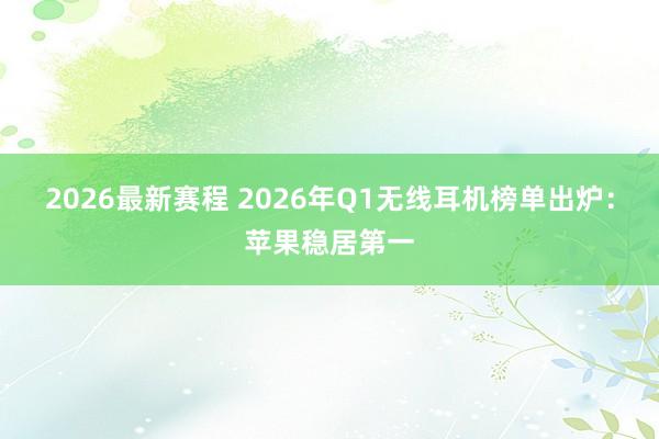 2026最新赛程 2026年Q1无线耳机榜单出炉:苹果稳居第一