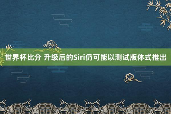 世界杯比分 升级后的Siri仍可能以测试版体式推出