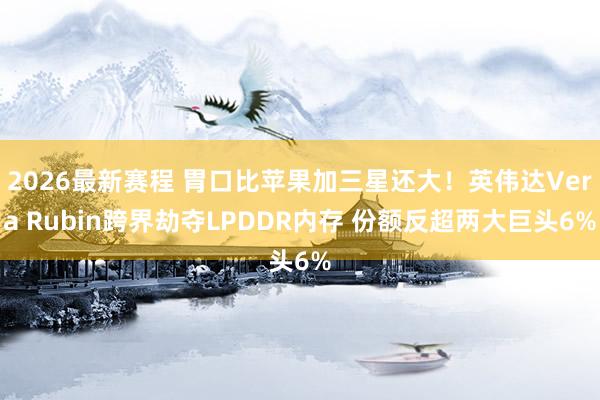 2026最新赛程 胃口比苹果加三星还大！英伟达Vera Rubin跨界劫夺LPDDR内存 份额反超两大巨头6%