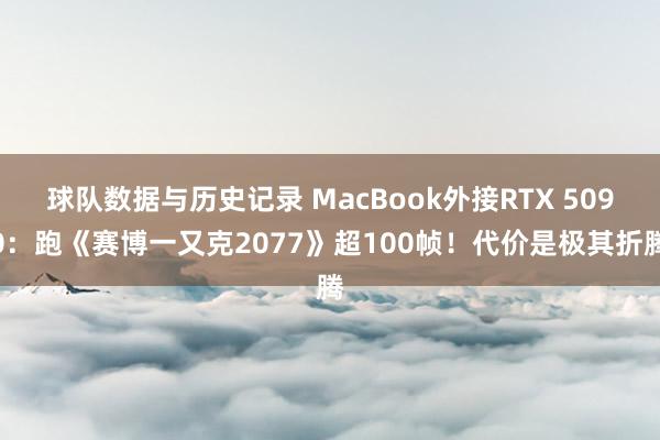 球队数据与历史记录 MacBook外接RTX 5090：跑《赛博一又克2077》超100帧！代价是极其折腾