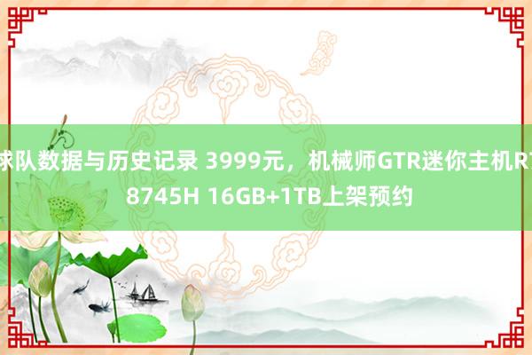 球队数据与历史记录 3999元，机械师GTR迷你主机R7 8745H 16GB+1TB上架预约