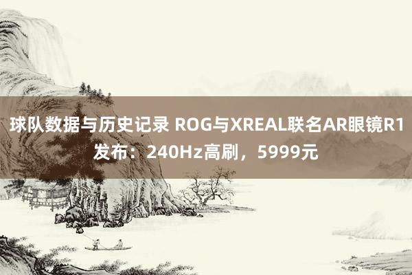 球队数据与历史记录 ROG与XREAL联名AR眼镜R1发布：240Hz高刷，5999元