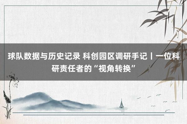 球队数据与历史记录 科创园区调研手记丨一位科研责任者的“视角转换”