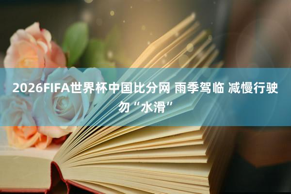 2026FIFA世界杯中国比分网 雨季驾临 减慢行驶勿“水滑”