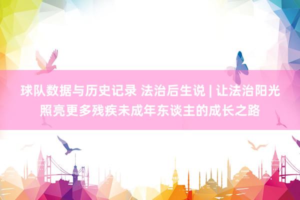 球队数据与历史记录 法治后生说 | 让法治阳光照亮更多残疾未成年东谈主的成长之路