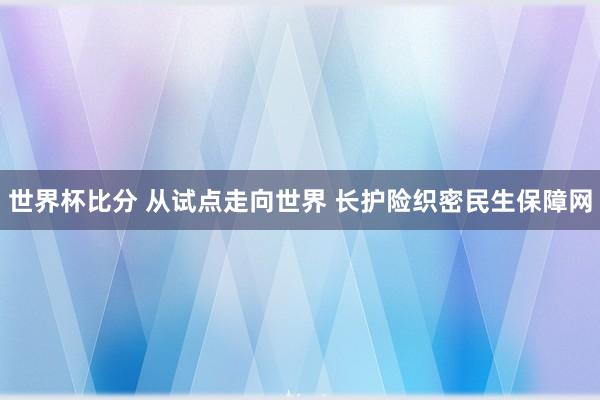 世界杯比分 从试点走向世界 长护险织密民生保障网