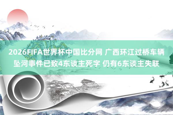 2026FIFA世界杯中国比分网 广西环江过桥车辆坠河事件已致4东谈主死字 仍有6东谈主失联