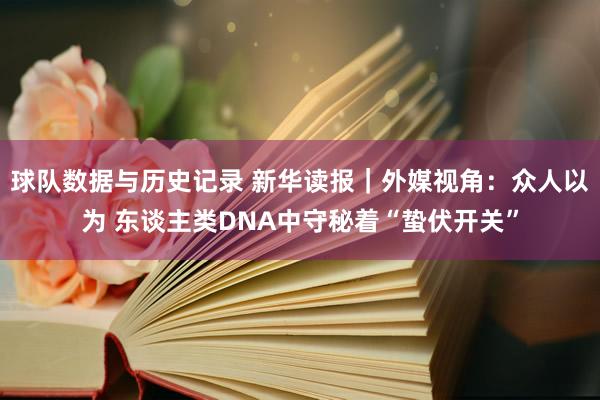 球队数据与历史记录 新华读报｜外媒视角：众人以为 东谈主类DNA中守秘着“蛰伏开关”