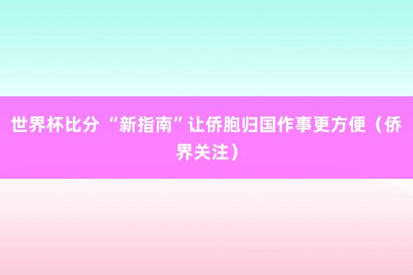 世界杯比分 “新指南”让侨胞归国作事更方便（侨界关注）