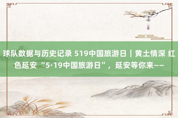 球队数据与历史记录 519中国旅游日｜黄土情深 红色延安 “5·19中国旅游日”，延安等你来——