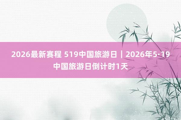 2026最新赛程 519中国旅游日｜2026年5·19中国旅游日倒计时1天