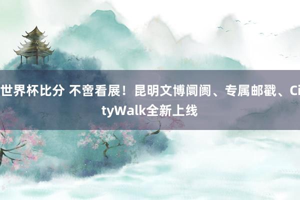 世界杯比分 不啻看展!昆明文博阛阓、专属邮戳、CityWalk全新上线