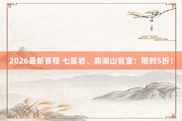 2026最新赛程 七星岩、鼎湖山官宣:限时5折!