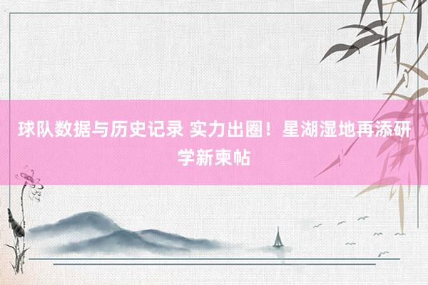 球队数据与历史记录 实力出圈！星湖湿地再添研学新柬帖