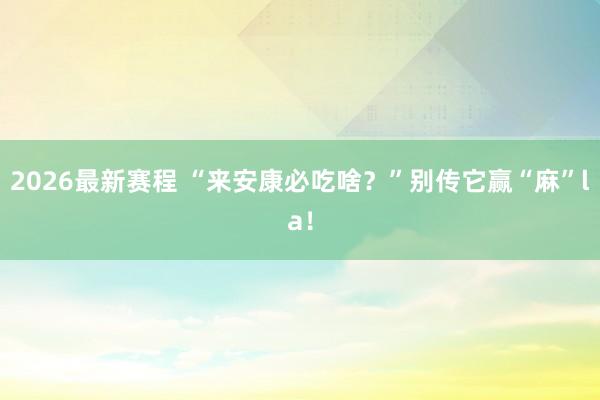 2026最新赛程 “来安康必吃啥？”别传它赢“麻”la！