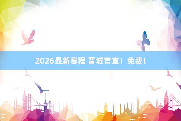 2026最新赛程 晋城官宣！免费！