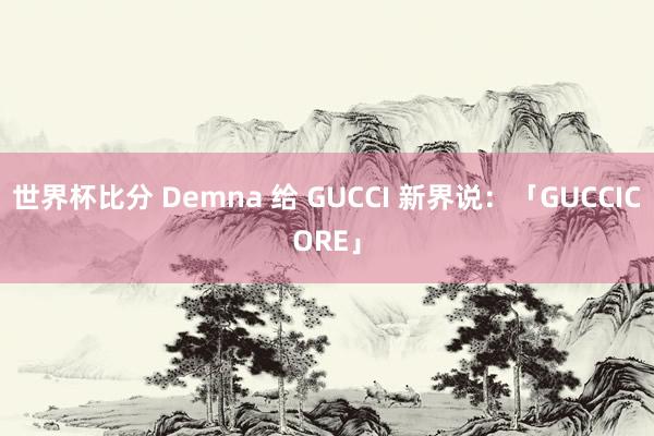 世界杯比分 Demna 给 GUCCI 新界说：「GUCCICORE」