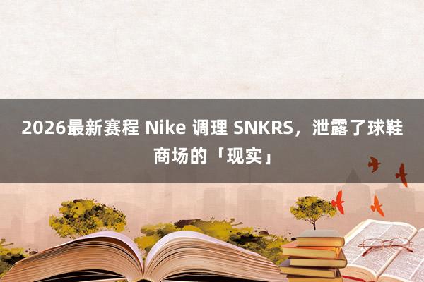 2026最新赛程 Nike 调理 SNKRS，泄露了球鞋商场的「现实」
