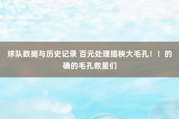 球队数据与历史记录 百元处理插秧大毛孔！！的确的毛孔救星们