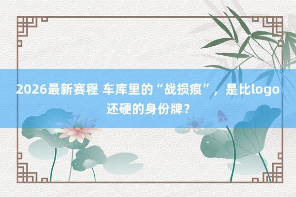 2026最新赛程 车库里的“战损痕”，是比logo还硬的身份牌？