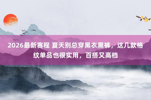 2026最新赛程 夏天别总穿黑衣黑裤,这几款格纹单品也很实用,百搭又高档