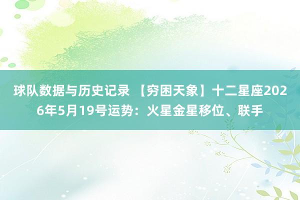 球队数据与历史记录 【穷困天象】十二星座2026年5月19号运势：火星金星移位、联手