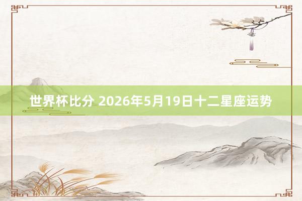 世界杯比分 2026年5月19日十二星座运势