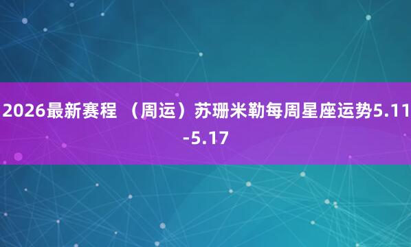 2026最新赛程 （周运）苏珊米勒每周星座运势5.11-5.17