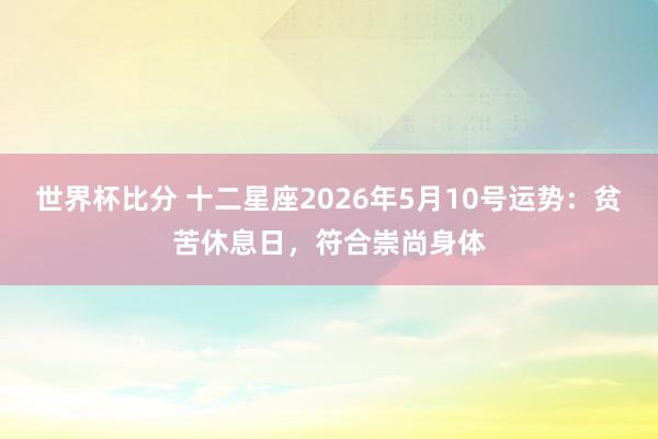 世界杯比分 十二星座2026年5月10号运势：贫苦休息日，符合崇尚身体