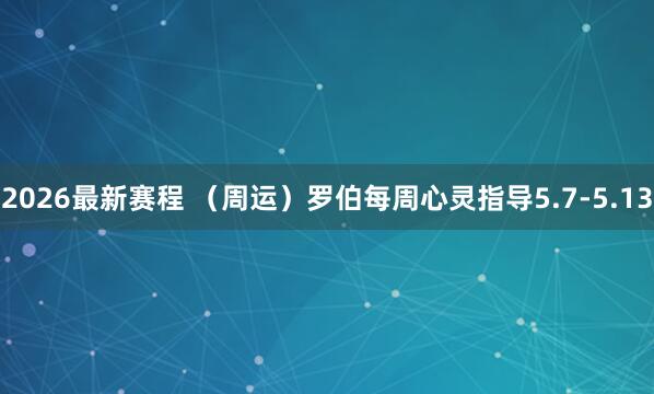 2026最新赛程 （周运）罗伯每周心灵指导5.7-5.13