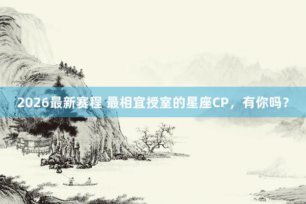 2026最新赛程 最相宜授室的星座CP，<a href=