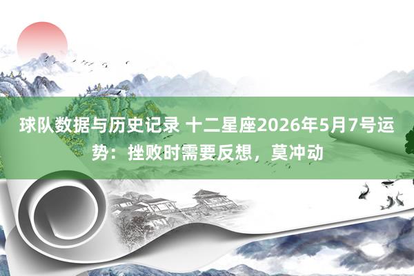 球队数据与历史记录 十二星座2026年5月7号运势：挫败时需要反想，莫冲动