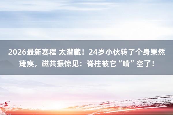 2026最新赛程 太潜藏！24岁小伙转了个身果然瘫痪，磁共振惊见：脊柱被它“啃”空了！