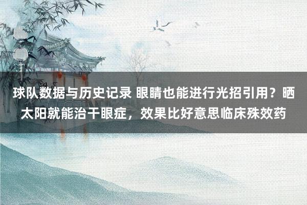 球队数据与历史记录 眼睛也能进行光招引用？晒太阳就能治干眼症，效果比好意思临床殊效药