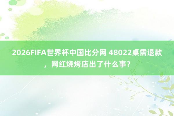 2026FIFA世界杯中国比分网 48022桌需退款，网红烧烤店出了什么事？