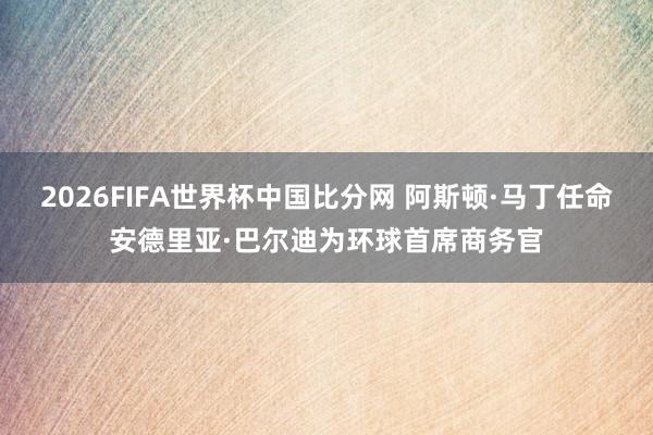2026FIFA世界杯中国比分网 阿斯顿·马丁任命安德里亚·巴尔迪为环球首席商务官