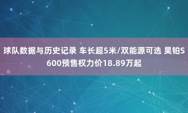 球队数据与历史记录 车长超5米/双能源可选 昊铂S600预售权力价18.89万起