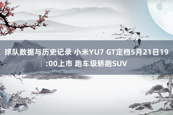 球队数据与历史记录 小米YU7 GT定档5月21日19:00上市 跑车级轿跑SUV