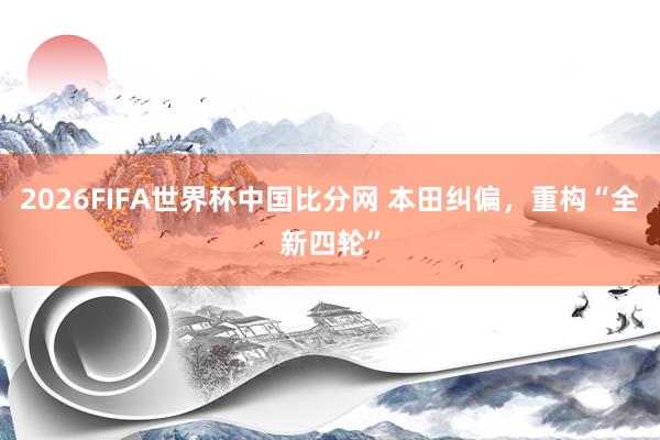 2026FIFA世界杯中国比分网 本田纠偏，重构“全新四轮”
