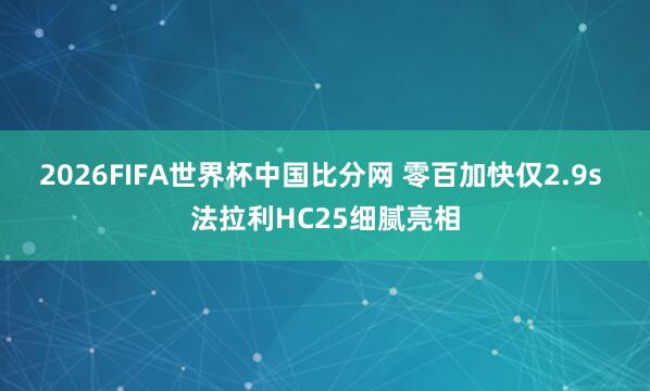2026FIFA世界杯中国比分网 零百加快仅2.9s 法拉利HC25细腻亮相