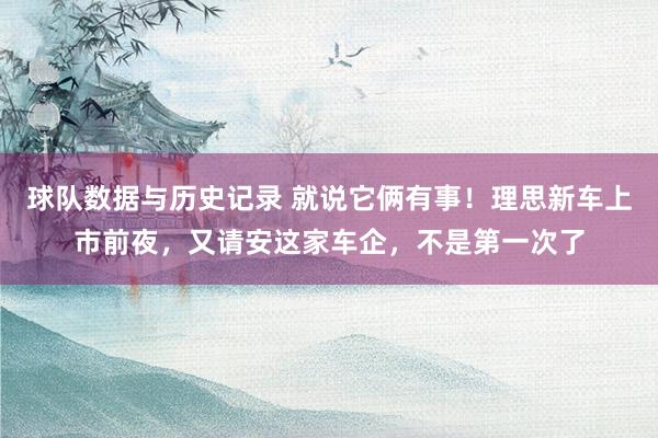 球队数据与历史记录 就说它俩有事！理思新车上市前夜，又请安这家车企，不是第一次了