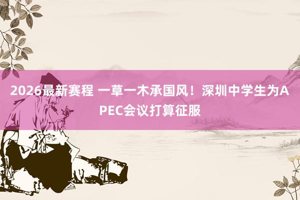 2026最新赛程 一草一木承国风！深圳中学生为APEC会议打算征服