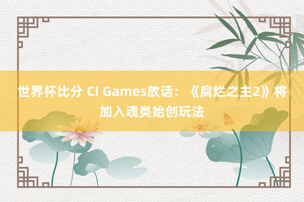 世界杯比分 CI Games放话：《腐烂之主2》将加入魂类始创玩法