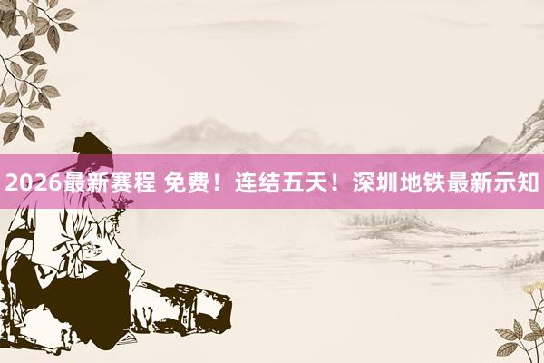 2026最新赛程 免费！连结五天！深圳地铁最新示知