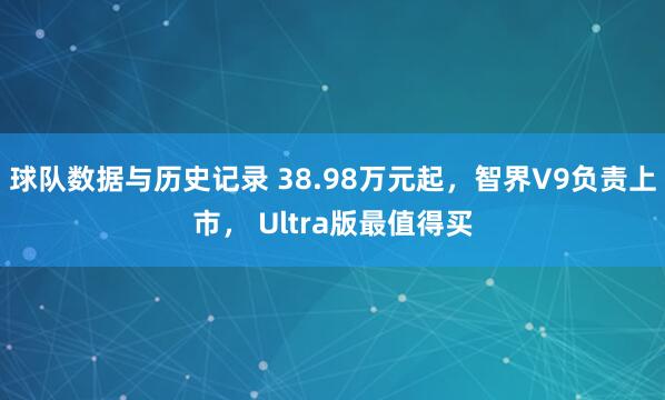 球队数据与历史记录 38.98万元起，智界V9负责上市， Ultra版最值得买