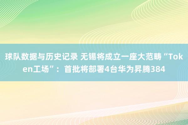 球队数据与历史记录 无锡将成立一座大范畴“Token工场”：首批将部署4台华为昇腾384