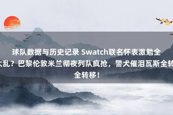 球队数据与历史记录 Swatch联名怀表激勉全球大乱？巴黎伦敦米兰彻夜列队疯抢，警犬催泪瓦斯全转移！