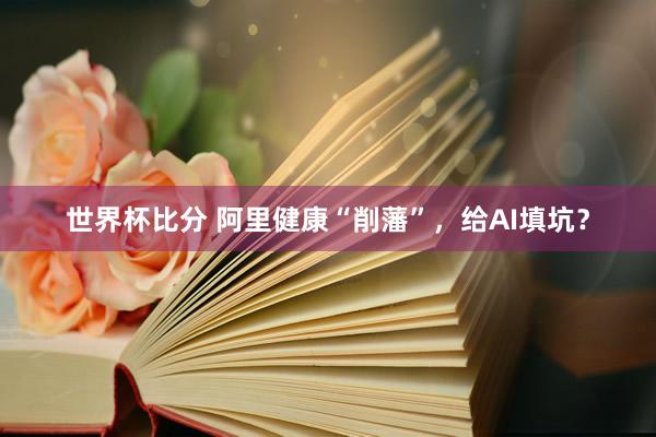 世界杯比分 阿里健康“削藩”，给AI填坑？