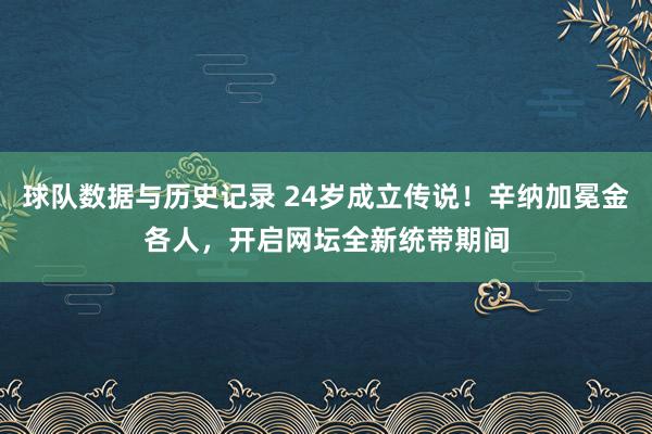 球队数据与历史记录 24岁成立传说！辛纳加冕金各人，开启网坛全新统带期间