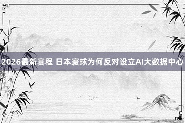 2026最新赛程 日本寰球为何反对设立AI大数据中心